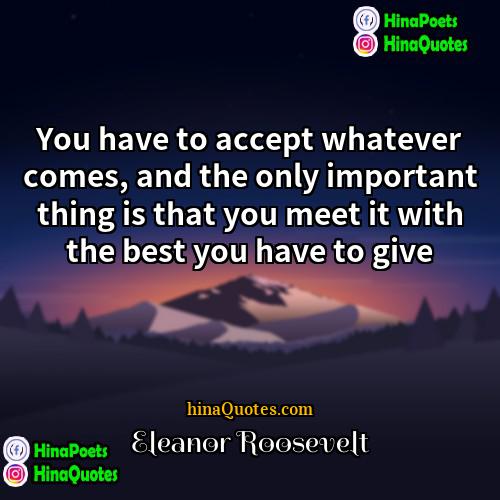 Eleanor Roosevelt Quotes | You have to accept whatever comes, and